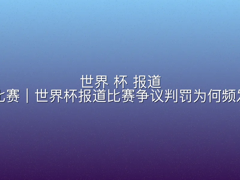 世界 杯 报道 比赛｜世界杯报道比赛争议判罚为何频发